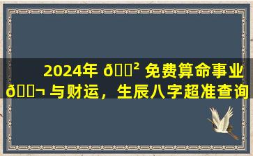 2024年 🌲 免费算命事业 🐬 与财运，生辰八字超准查询！